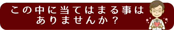 この中に当てはまる事はありませんか?